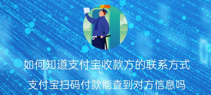 如何知道支付宝收款方的联系方式 支付宝扫码付款能查到对方信息吗？